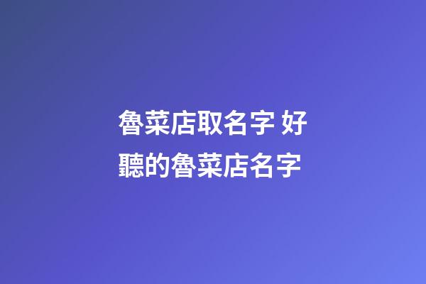 魯菜店取名字 好聽的魯菜店名字-第1張-店鋪起名-玄機派
